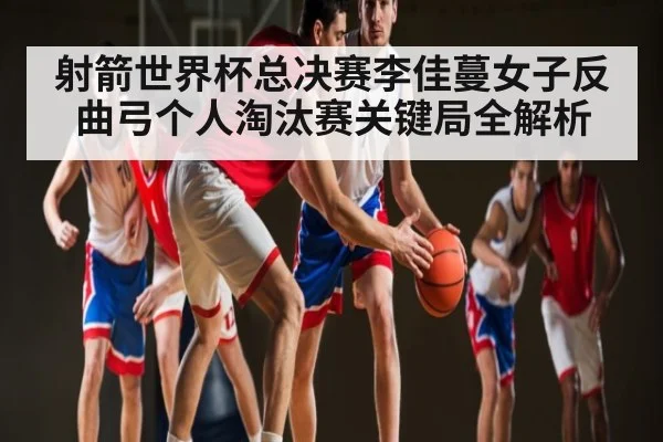 射箭世界杯总决赛李佳蔓女子反曲弓个人淘汰赛关键局全解析