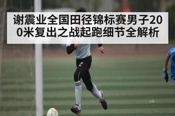 谢震业全国田径锦标赛男子200米复出之战起跑细节全解析