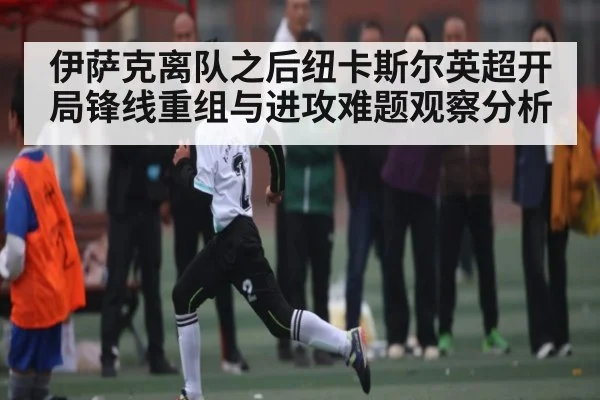 伊萨克离队之后纽卡斯尔英超开局锋线重组与进攻难题观察分析 - kaiyun